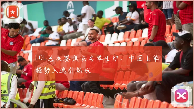 LOL总决赛焦点名单出炉，中国上单强势入选引热议