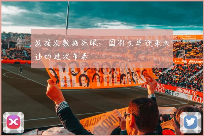 发接发数据亮眼，国羽女单迎来久违的进攻节奏