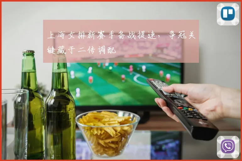 上海女排新赛季备战提速，争冠关键藏于二传调配