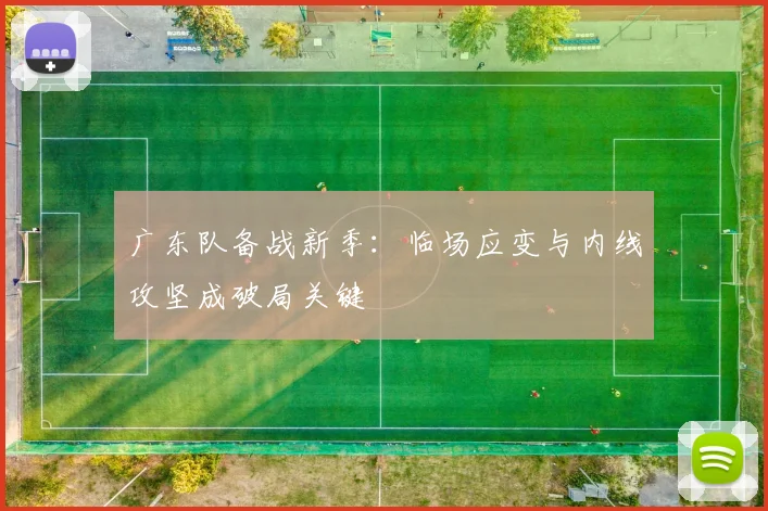 广东队备战新季：临场应变与内线攻坚成破局关键
