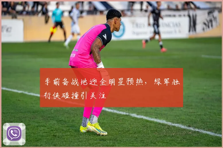 季前备战地迎全明星预热，绿军独行侠碰撞引关注