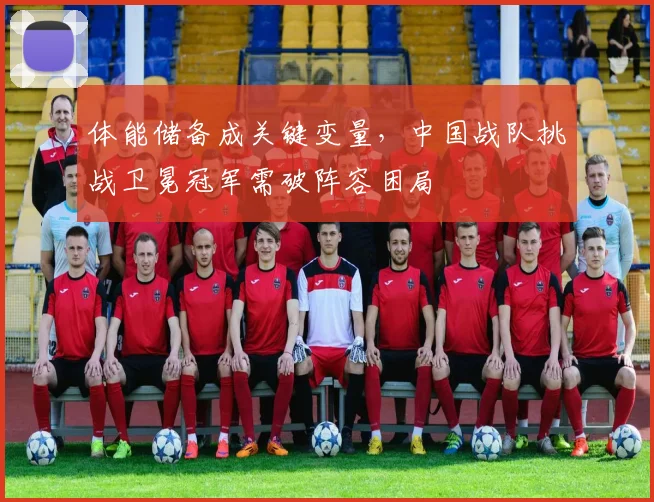 体能储备成关键变量，中国战队挑战卫冕冠军需破阵容困局