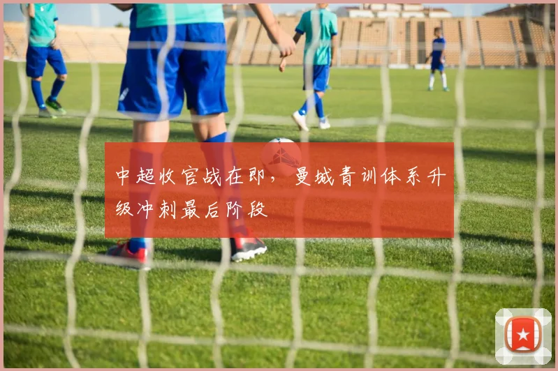 中超收官战在即，曼城青训体系升级冲刺最后阶段