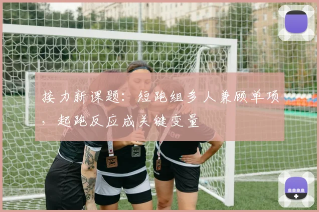 接力新课题：短跑组多人兼顾单项，起跑反应成关键变量