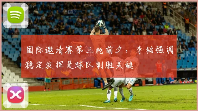 国际邀请赛第三轮前夕，李铭强调稳定发挥是球队制胜关键