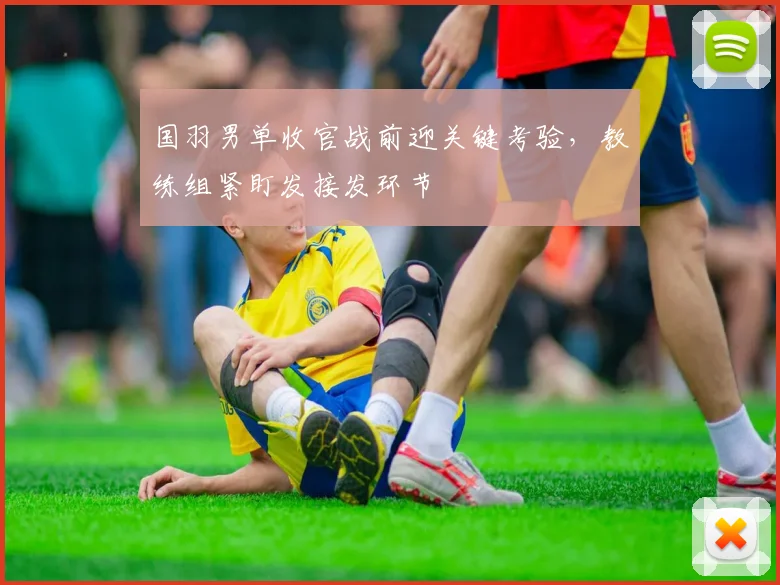 国羽男单收官战前迎关键考验，教练组紧盯发接发环节