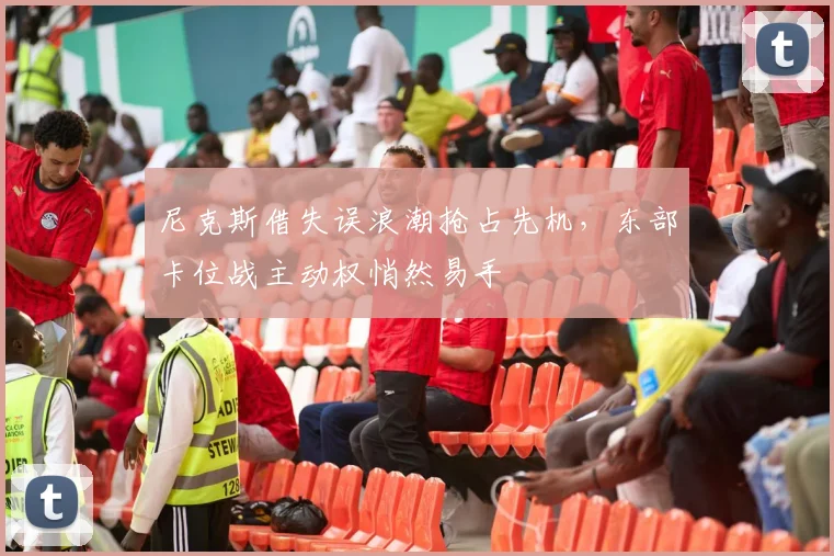 尼克斯借失误浪潮抢占先机，东部卡位战主动权悄然易手
