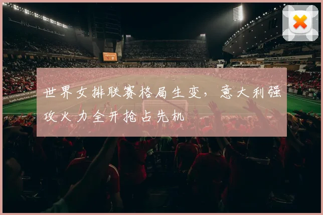 世界女排联赛格局生变，意大利强攻火力全开抢占先机