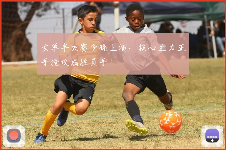 女单半决赛今晚上演，核心主力正手抢攻成胜负手