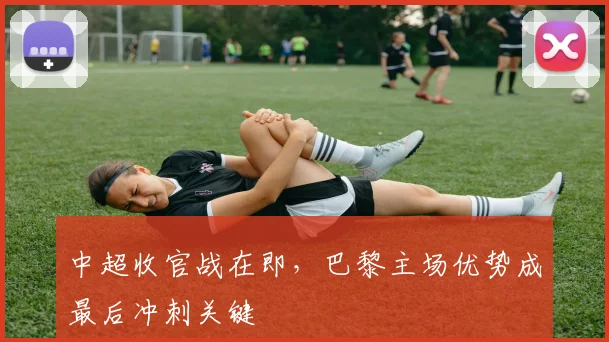 中超收官战在即，巴黎主场优势成最后冲刺关键