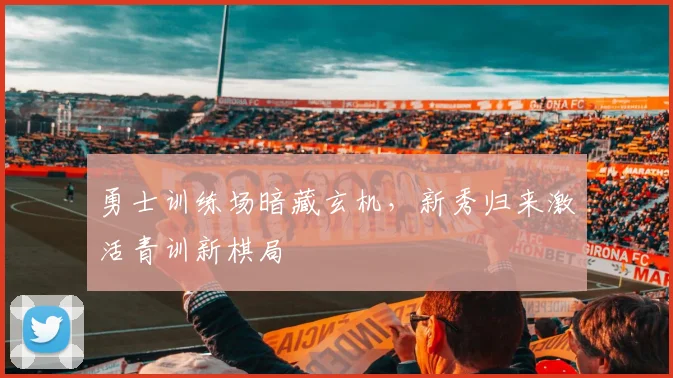 勇士训练场暗藏玄机，新秀归来激活青训新棋局