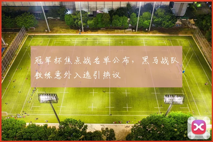 冠军杯焦点战名单公布，黑马战队教练意外入选引热议