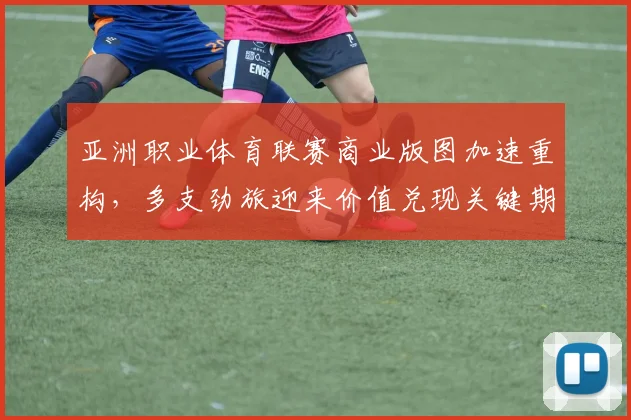 亚洲职业体育联赛商业版图加速重构，多支劲旅迎来价值兑现关键期