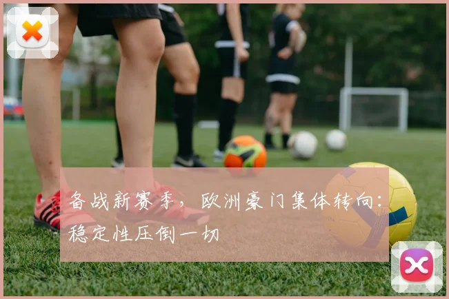 备战新赛季，欧洲豪门集体转向：稳定性压倒一切