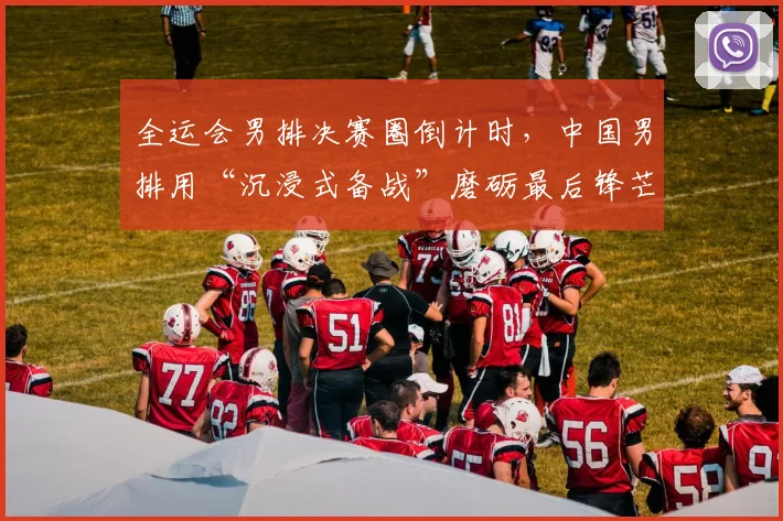 全运会男排决赛圈倒计时，中国男排用“沉浸式备战”磨砺最后锋芒