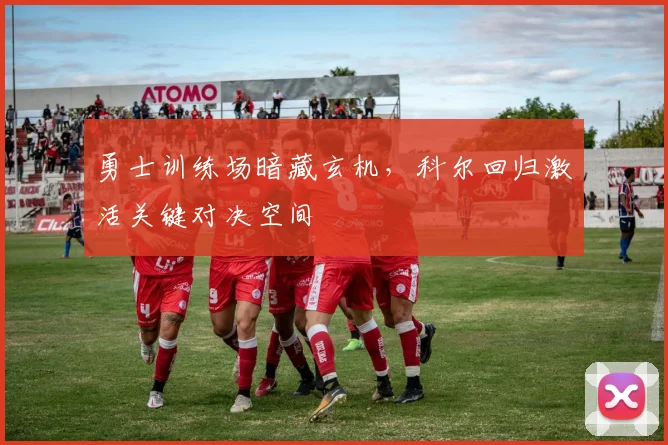 勇士训练场暗藏玄机，科尔回归激活关键对决空间