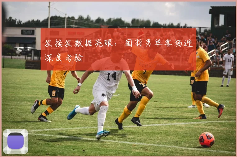 发接发数据亮眼，国羽男单客场迎深度考验