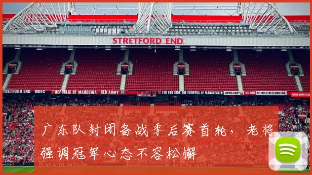 广东队封闭备战季后赛首轮，老将强调冠军心态不容松懈