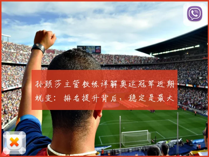 孙颖莎主管教练详解奥运冠军近期蜕变：排名提升背后，稳定是最大课题
