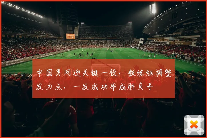 中国男网迎关键一役，教练组调整发力点，一发成功率成胜负手