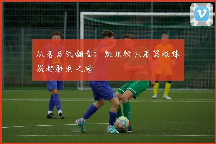 从落后到翻盘：凯尔特人用篮板球筑起胜利之墙