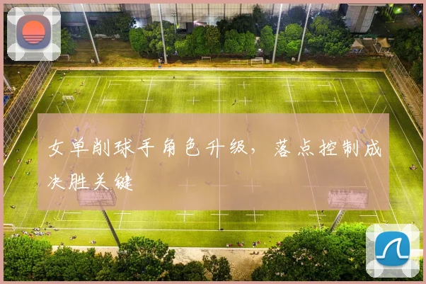 女单削球手角色升级，落点控制成决胜关键