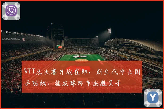 WTT总决赛开战在即，新生代冲击国乒防线，接发球环节成胜负手