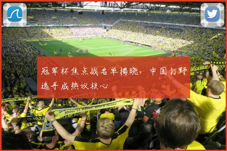 冠军杯焦点战名单揭晓，中国打野选手成热议核心