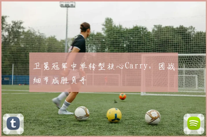 卫冕冠军中单转型核心Carry，团战细节成胜负手