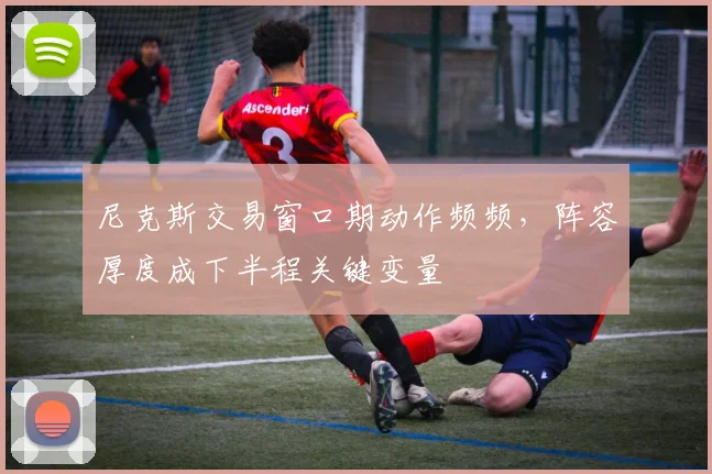 尼克斯交易窗口期动作频频，阵容厚度成下半程关键变量