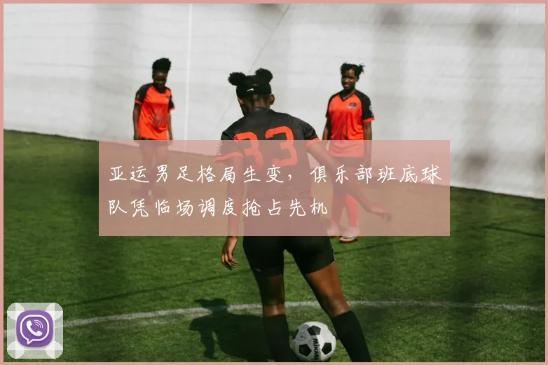 亚运男足格局生变，俱乐部班底球队凭临场调度抢占先机