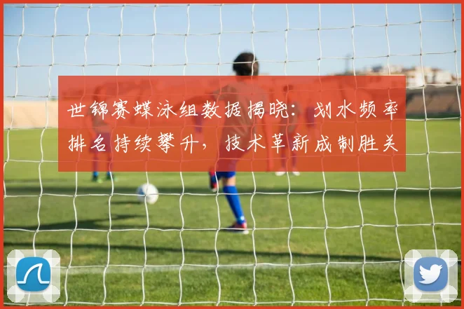 世锦赛蝶泳组数据揭晓：划水频率排名持续攀升，技术革新成制胜关键
