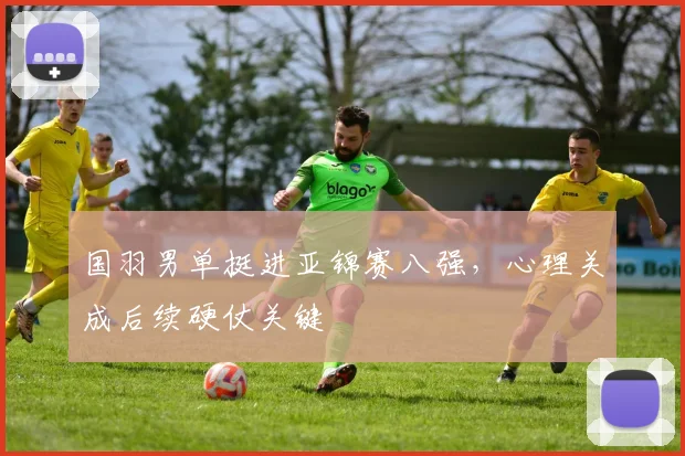 国羽男单挺进亚锦赛八强，心理关成后续硬仗关键