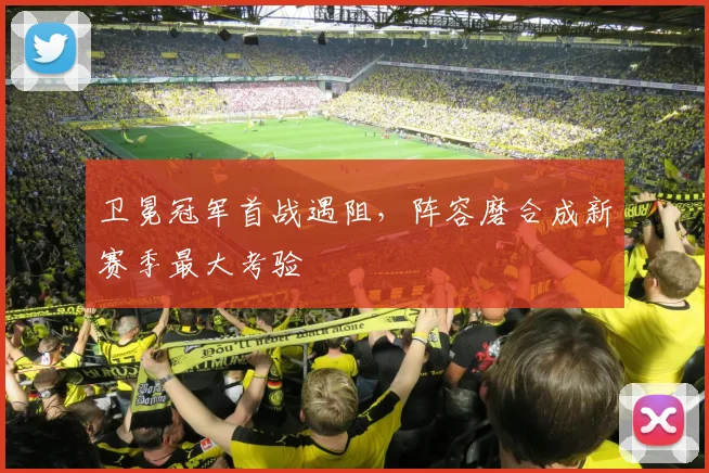 卫冕冠军首战遇阻，阵容磨合成新赛季最大考验