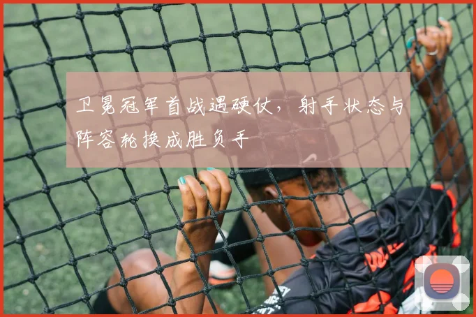 卫冕冠军首战遇硬仗，射手状态与阵容轮换成胜负手