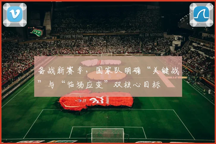 备战新赛季，国家队明确“关键战”与“临场应变”双核心目标