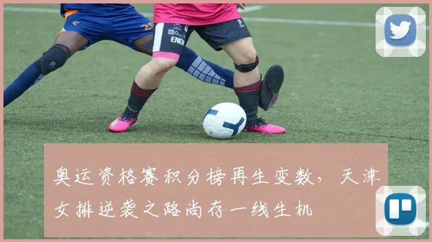 奥运资格赛积分榜再生变数，天津女排逆袭之路尚存一线生机