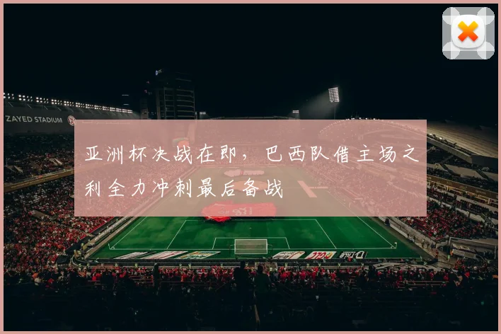 亚洲杯决战在即，巴西队借主场之利全力冲刺最后备战