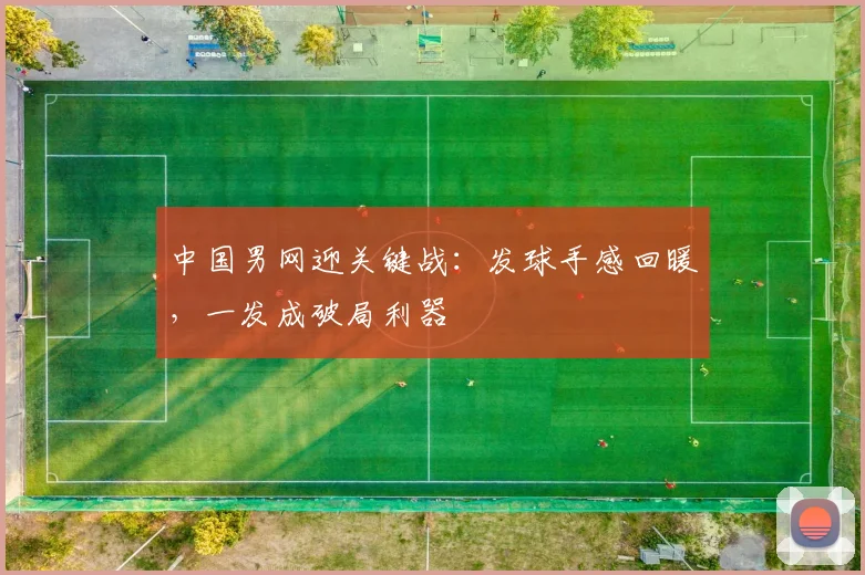 中国男网迎关键战：发球手感回暖，一发成破局利器