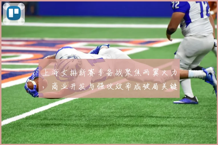 上海女排新赛季备战聚焦两翼火力，商业开发与强攻效率成破局关键