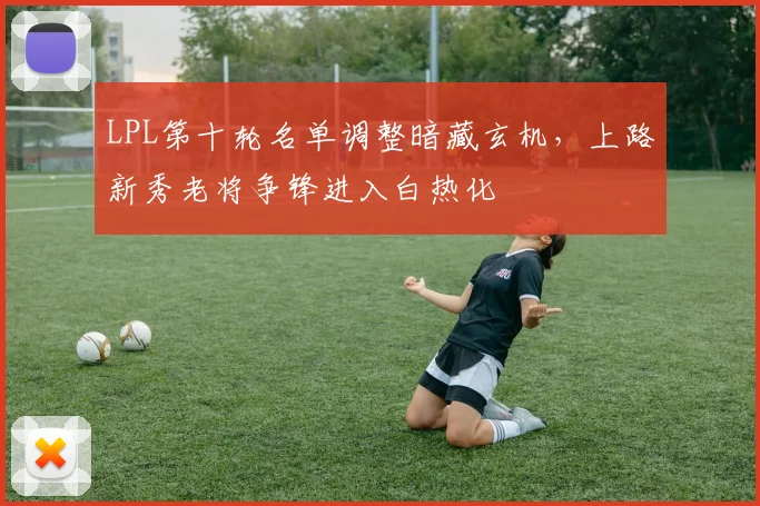LPL第十轮名单调整暗藏玄机，上路新秀老将争锋进入白热化