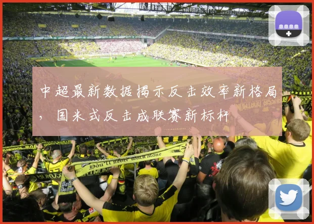 中超最新数据揭示反击效率新格局，国米式反击成联赛新标杆